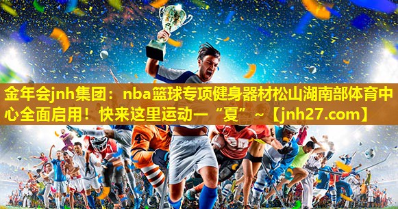 金年会jnh集团：nba篮球专项健身器材松山湖南部体育中心全面启用！快来这里运动一“夏”~