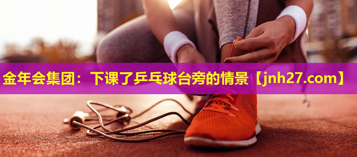 金年会集团：下课了乒乓球台旁的情景