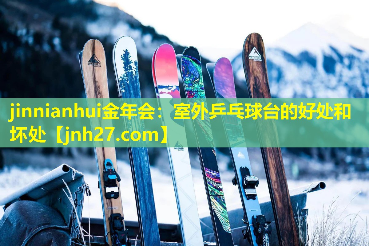 jinnianhui金年会：室外乒乓球台的好处和坏处