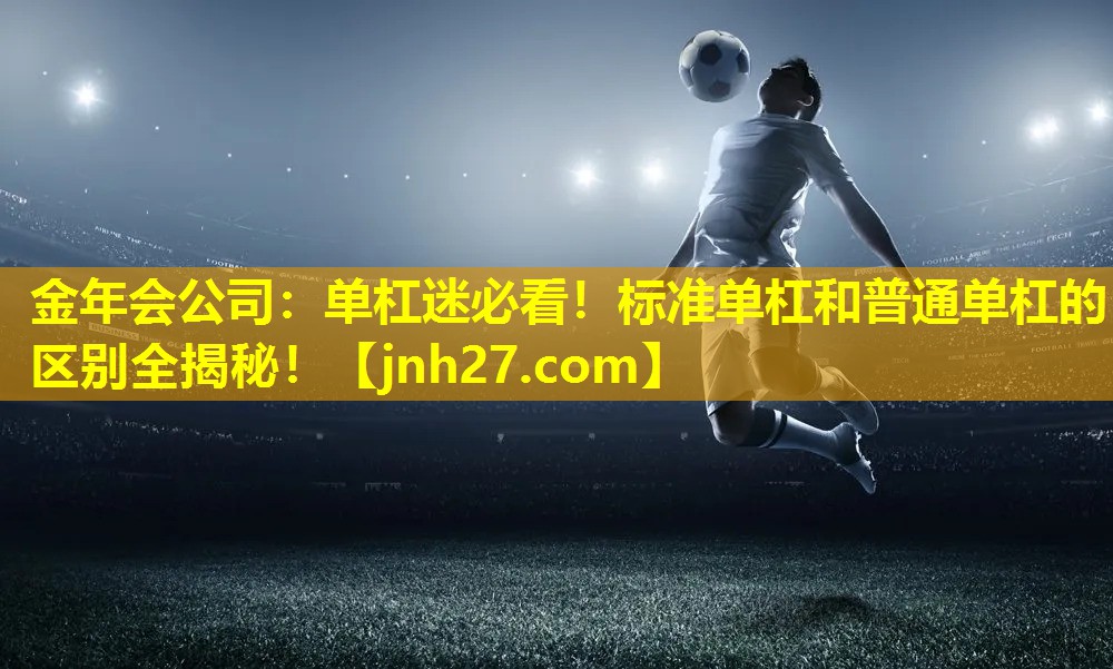 金年会公司：单杠迷必看！标准单杠和普通单杠的区别全揭秘！