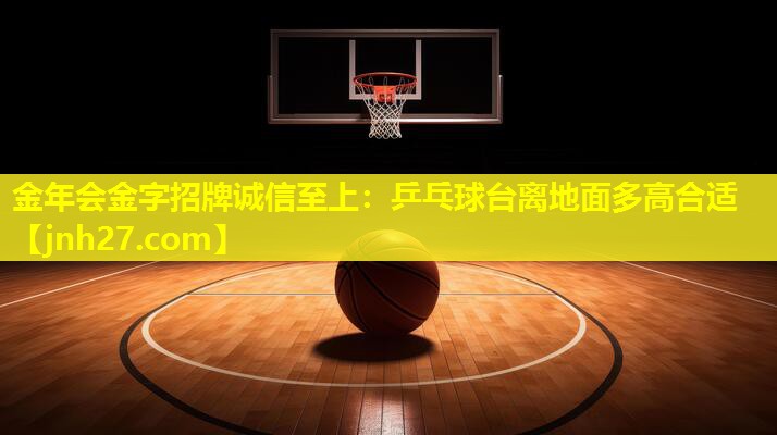 金年会金字招牌诚信至上：乒乓球台离地面多高合适