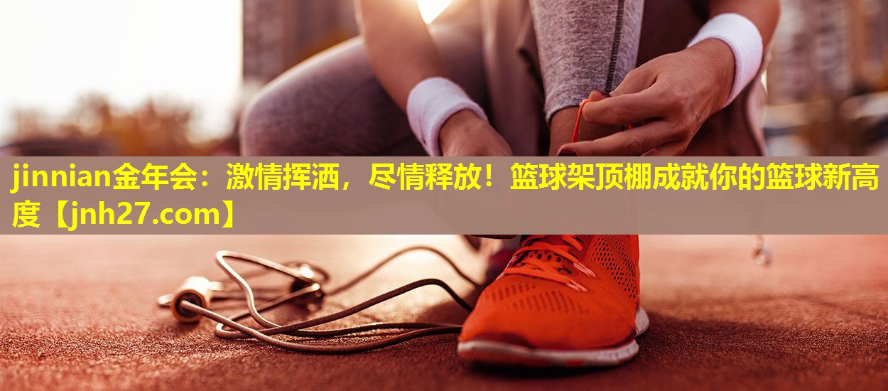 jinnian金年会：激情挥洒，尽情释放！篮球架顶棚成就你的篮球新高度