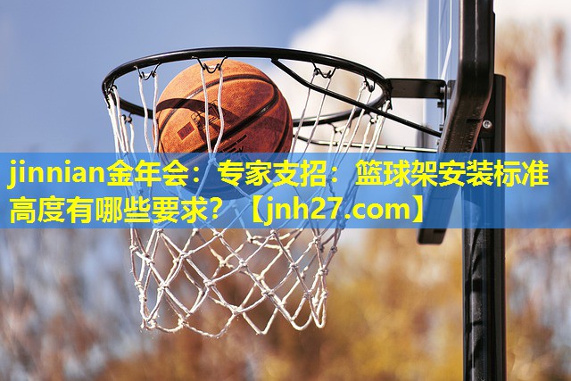 jinnian金年会：专家支招：篮球架安装标准高度有哪些要求？